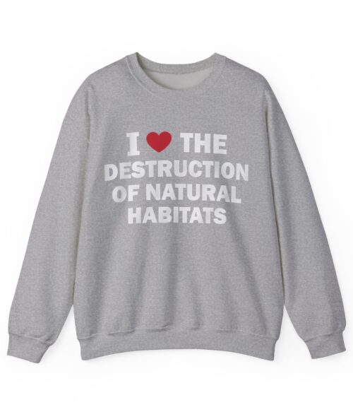 I love the destruction of natural habitats Sweatshirt #U36