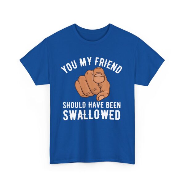 You my friend should have been swallowed T-Shirt #DGi32 - Image 2