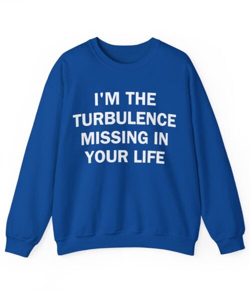 I’m the turbulence missing in your life Sweatshirt #U54