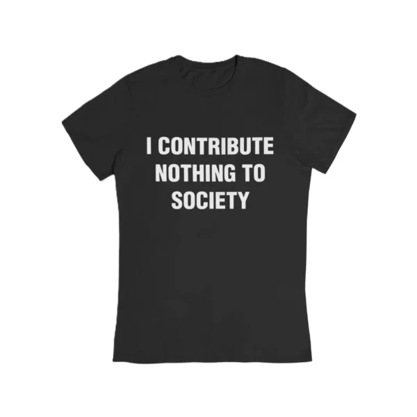 I contribute nothing to society T-Shirt #DG3