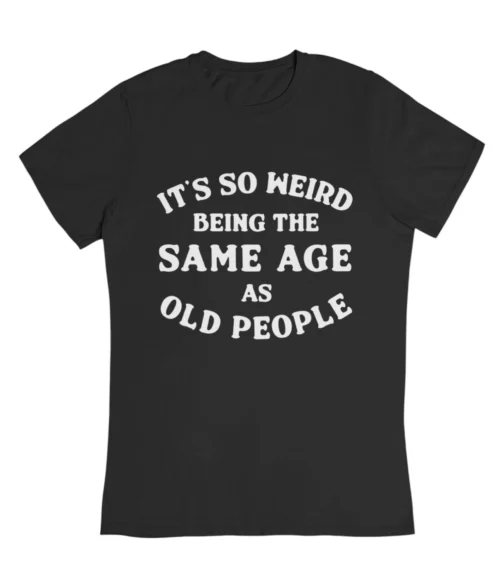 It’s so weird being the same age as old people T-Shirt #DGi19
