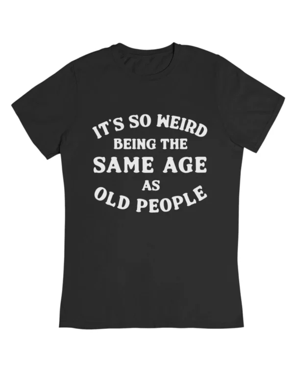 It's so weird being the same age as old people T-Shirt #DGi19