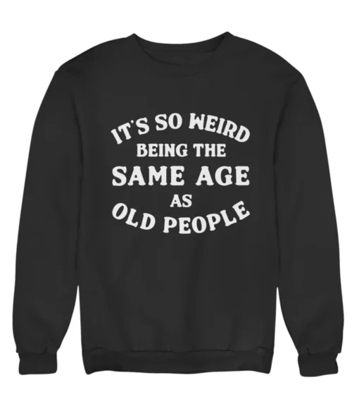 It’s so weird being the same age as old people Sweatshirt #DGi20