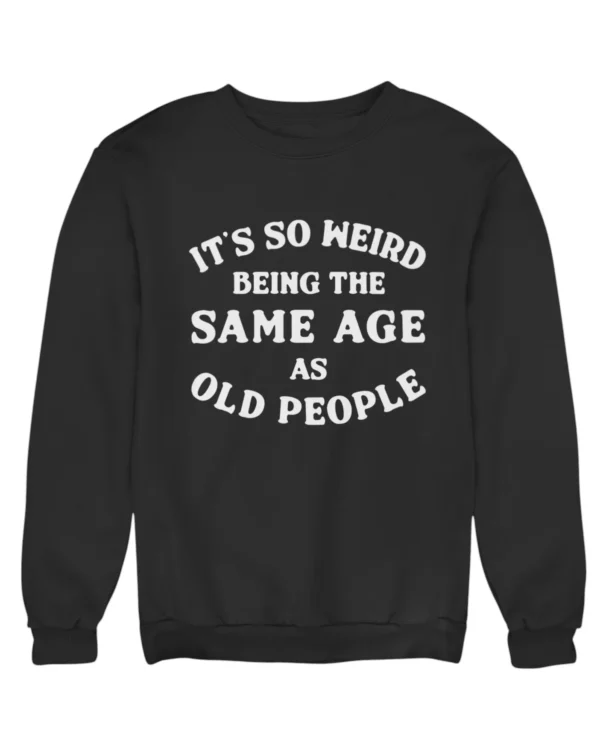 It's so weird being the same age as old people Sweatshirt #DGi20