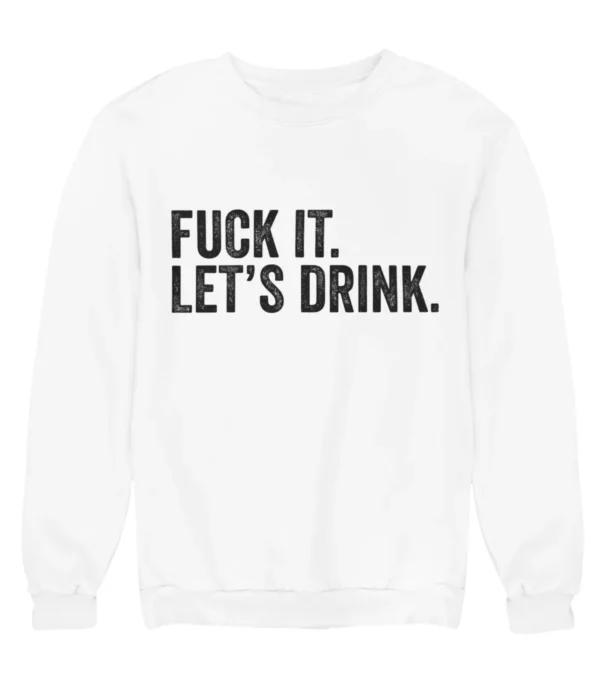 Fuck it. Let's drink Sweatshirt #U18