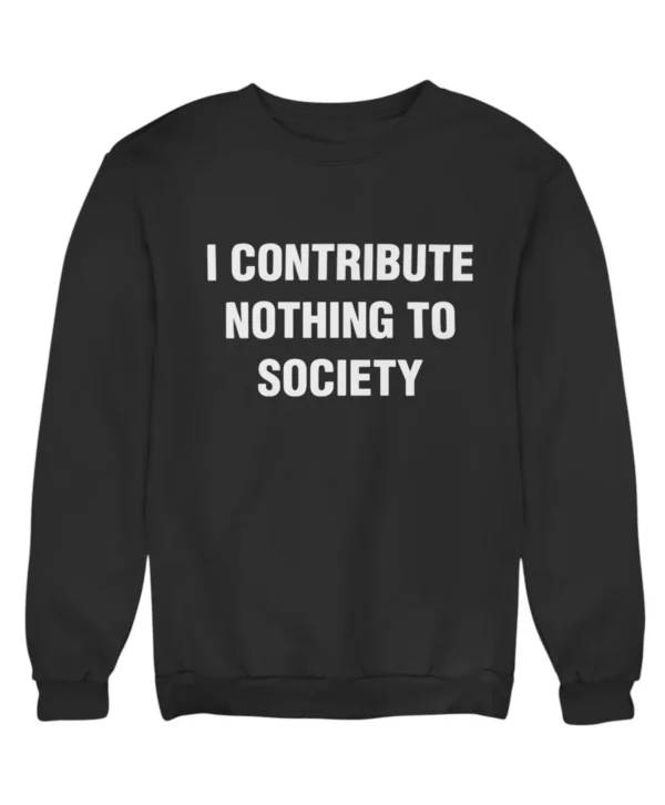 I contribute nothing to society Sweatshirt #DG5