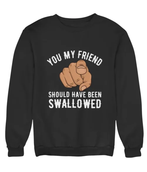 You my friend should have been swallowed Sweatshirt #DGi34