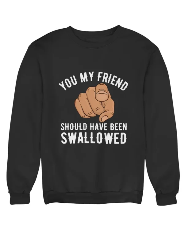 You my friend should have been swallowed Sweatshirt #DGi34