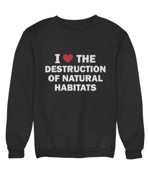 I love the destruction of natural habitats Sweatshirt #DG37