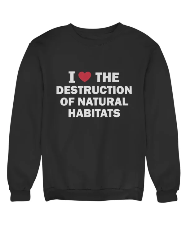 I love the destruction of natural habitats Sweatshirt #DG37