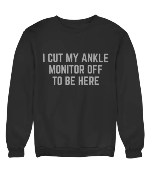 I cut my ankle monitor off to be here Sweatshirt #DG4