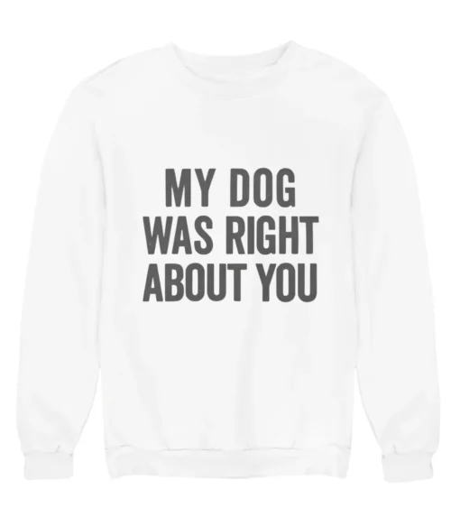 My dog was right about you Sweatshirt #DGi42