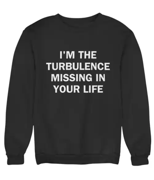 I'm the turbulence missing in your life sweatshirt, cool humorous statement clothing for casual style, affordable and trendy streetwear for men and women.