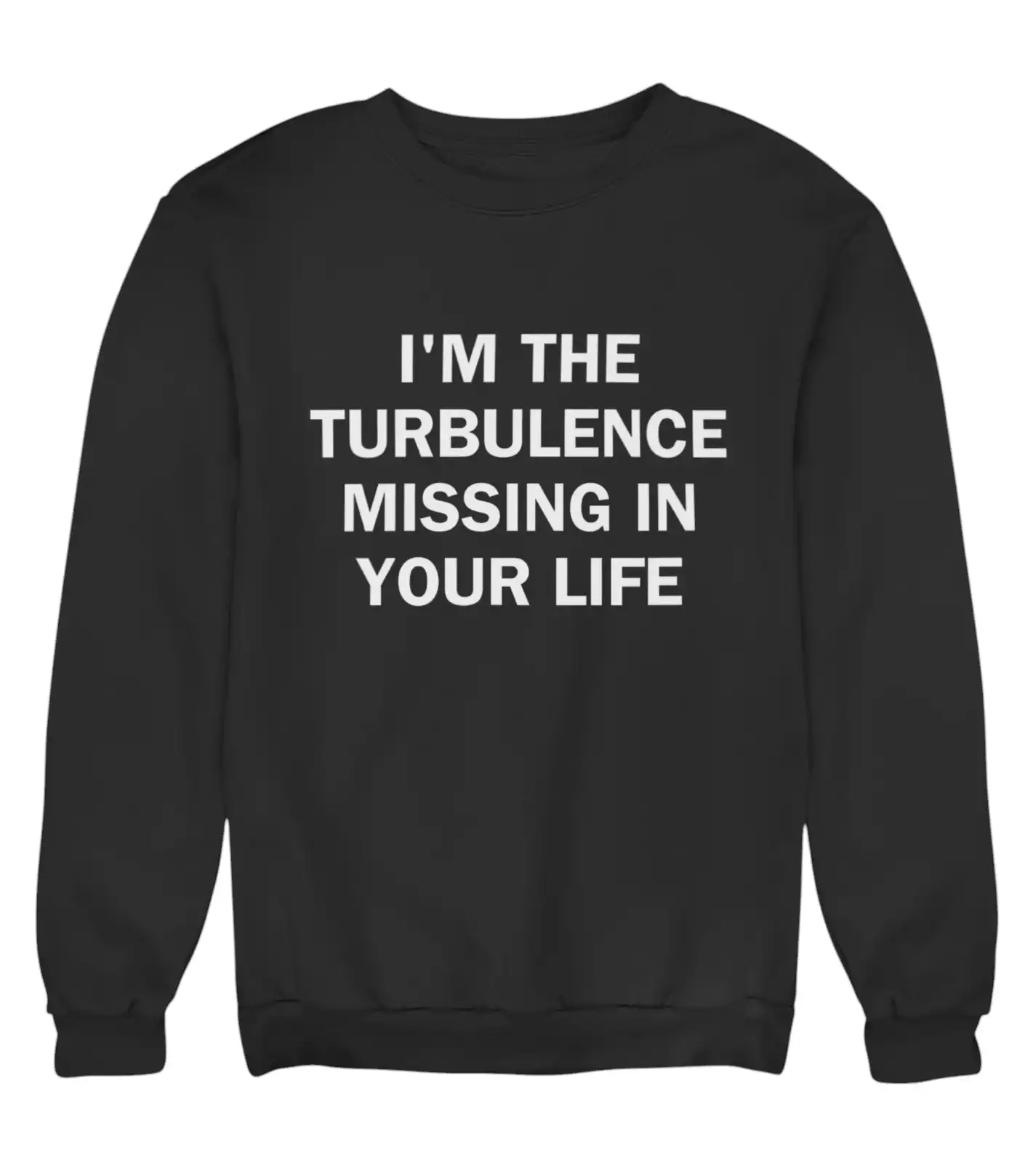 I'm the turbulence missing in your life sweatshirt, cool humorous statement clothing for casual style, affordable and trendy streetwear for men and women.