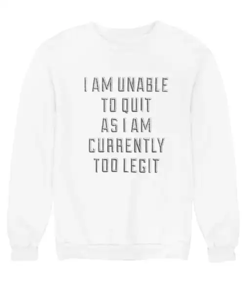 I am unable to quit as I am currently too legit.