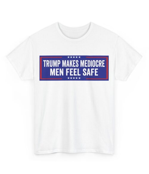 Trump makes mediocre men feel safe T-Shirt #ALL13
